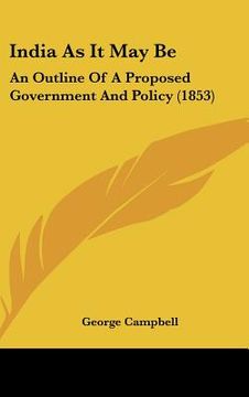 portada india as it may be: an outline of a proposed government and policy (1853) (en Inglés)