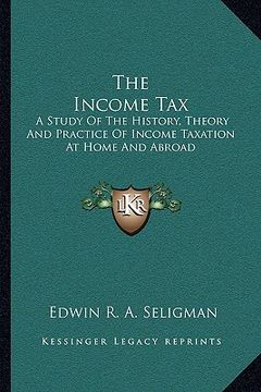 portada the income tax: a study of the history, theory and practice of income taxation at home and abroad (in English)