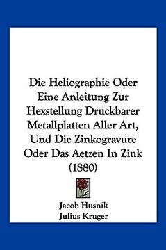 portada Die Heliographie Oder Eine Anleitung Zur Hexstellung Druckbarer Metallplatten Aller Art, Und Die Zinkogravure Oder Das Aetzen In Zink (1880) (in German)