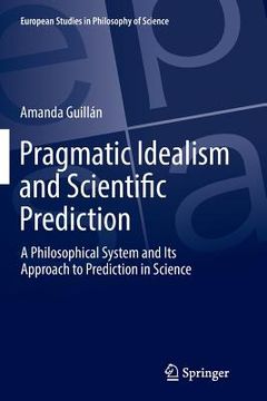 portada Pragmatic Idealism and Scientific Prediction: A Philosophical System and Its Approach to Prediction in Science (in English)