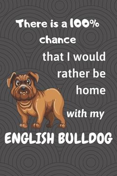 portada There is a 100% chance that I would rather be home with my English Bulldog: For small dog breed fans (en Inglés)