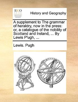 portada a supplement to the grammar of heraldry, now in the press: or, a catalogue of the nobility of scotland and ireland, ... by lewis p'ugh, ... (en Inglés)