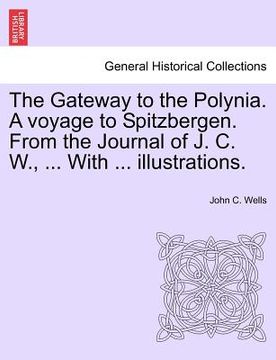 portada the gateway to the polynia. a voyage to spitzbergen. from the journal of j. c. w., ... with ... illustrations. (en Inglés)