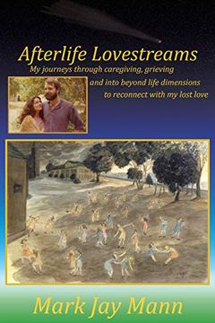 portada Afterlife Lovestreams: My Journeys Through Caregiving, Grieving and Into Beyond Life Dimensions to Reconnect With my Lost Love. (in English)