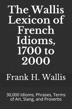 portada The Wallis Lexicon of French Idioms, 1700 to 2000: 30,000 Idioms, Phrases, Terms of Art, Slang, and Proverbs (en Inglés)