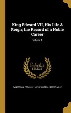 portada King Edward VII, His Life & Reign; the Record of a Noble Career; Volume 1 (en Inglés)