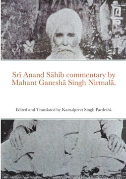 portada Srī Anand Sāhib commentary by Mahant Ganeshā Singh Nirmalā.: Edited and Translated by Kamalpreet Singh Pardeshi. (in English)