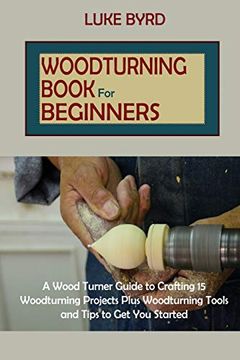 portada Woodturning Book for Beginners: A Wood Turner Guide to Crafting 15 Woodturning Projects Plus Woodturning Tools and Tips to get you Started (in English)