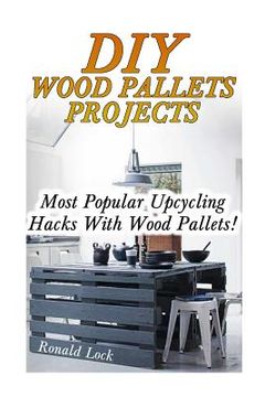 portada DIY Wood Pallets Projects: Most Popular Upcycling Hacks With Wood Pallets!: (Household Hacks, DIY Projects, Woodworking, DIY Ideas) (en Inglés)
