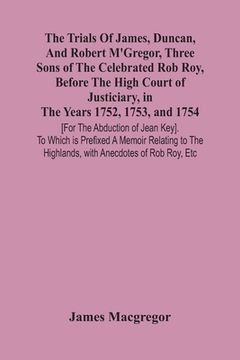 portada The Trials Of James, Duncan, And Robert M'Gregor, Three Sons Of The Celebrated Rob Roy, Before The High Court Of Justiciary, In The Years 1752, 1753, (en Inglés)