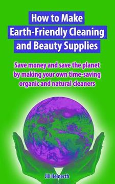 portada How to Make Earth-Friendly Cleaning and Beauty Supplies: Save money and save the planet by making your own time-saving organic cleaners (en Inglés)
