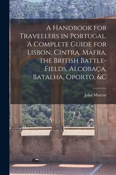 portada A Handbook for Travellers in Portugal. A Complete Guide for Lisbon, Cintra, Mafra, the British Battle-fields, Alcobaça, Batalha, Oporto, &c (en Inglés)