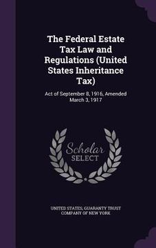 portada The Federal Estate Tax Law and Regulations (United States Inheritance Tax): Act of September 8, 1916, Amended March 3, 1917 (en Inglés)
