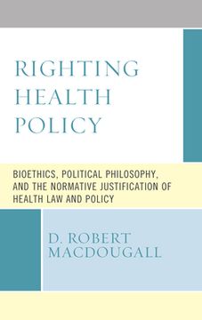 portada Righting Health Policy: Bioethics, Political Philosophy, and the Normative Justification of Health Law and Policy (en Inglés)