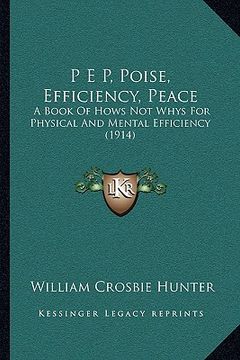 portada p e p, poise, efficiency, peace: a book of hows not whys for physical and mental efficiency (1914) (en Inglés)