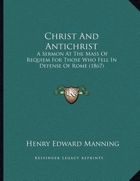 portada christ and antichrist: a sermon at the mass of requiem for those who fell in defense of rome (1867) (en Inglés)