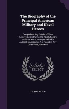 portada The Biography of the Principal American Military and Naval Heroes: Comprehending Details of Their Achievements During the Revolutionary and Late Wars. (en Inglés)