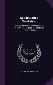 portada Schoolhouse Sanitation: A Study of the Laws and Regulations Governing the Hygiene and Sanitation of Schoolhouses (en Inglés)