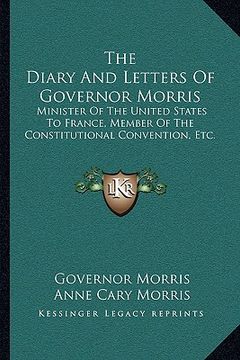 portada the diary and letters of governor morris: minister of the united states to france, member of the constitutional convention, etc. (en Inglés)