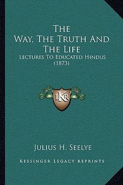 portada the way, the truth and the life: lectures to educated hindus (1873) (in English)