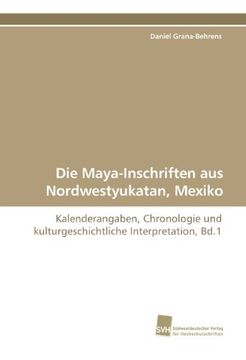 portada Die Maya-Inschriften aus Nordwestyukatan, Mexiko: Kalenderangaben, Chronologie und kulturgeschichtliche Interpretation, Bd.1