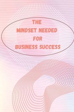 portada The Mindset Needed for Business Success: The E-Entrepreneur Success Mindset/Discover the Minds of Successful Internet Entrepreneurs From Around the Wo (in English)