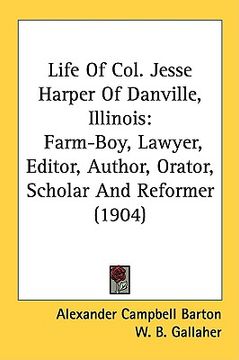 portada life of col. jesse harper of danville, illinois: farm-boy, lawyer, editor, author, orator, scholar and reformer (1904) (en Inglés)
