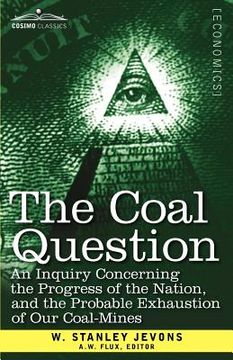 portada the coal question: an inquiry concerning the progress of the nation, and the probable exhaustion of our coal-mines (en Inglés)