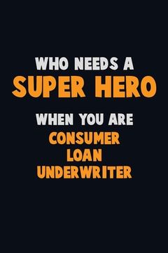portada Who Need A SUPER HERO, When You Are Consumer Loan Underwriter: 6X9 Career Pride 120 pages Writing Notebooks (en Inglés)