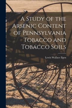 portada A Study of the Arsenic Content of Pennsylvania Tobacco and Tobacco Soils [microform] (en Inglés)