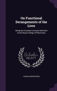 portada On Functional Derangements of the Liver: Being the Croonian Lectures Delivered at the Royal College of Physicians (en Inglés)