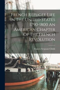 portada French Refugee Life In The United States 1790-1800 An American Chapter Of The French Revolution (en Inglés)