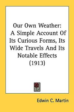 portada our own weather: a simple account of its curious forms, its wide travels and its notable effects (1913)