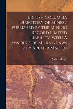 portada British Columbia Directory of Mines / Published by the Mining Record Limited Liability. With A Synopsis of Mining Laws / by Archer Martin [microform] (en Inglés)