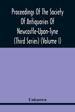 portada Proceedings Of The Society Of Antiquaries Of Newcastle-Upon-Tyne (Third Series) (Volume I)