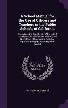 portada A School Manual for the Use of Officers and Teachers in the Public Schools of California: Comprising the Constitution of the United States; the Consti (en Inglés)