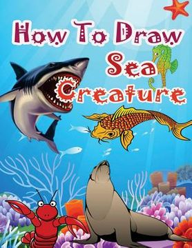 portada How to Draw Sea Creatures: How to Draw Incredible Sharks and Other Ocean Giants (in English)