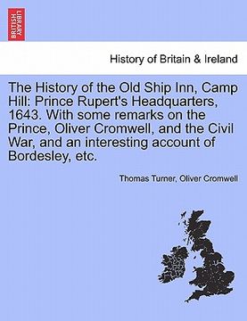 portada the history of the old ship inn, camp hill: prince rupert's headquarters, 1643. with some remarks on the prince, oliver cromwell, and the civil war, a