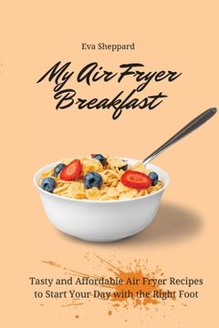 portada My air Fryer Breakfast: Tasty and Affordable air Fryer Recipes to Start Your day With the Right Foot (en Inglés)