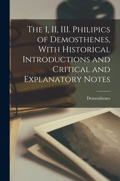 portada The I, II, III. Philipics of Demosthenes, With Historical Introductions and Critical and Explanatory Notes (en Inglés)
