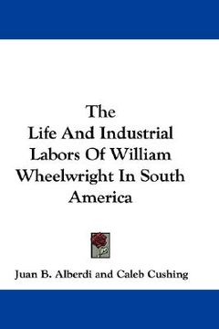 portada the life and industrial labors of william wheelwright in south america (en Inglés)