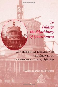 portada To Enlarge the Machinery of Government: Congressional Debates and the Growth of the American State, 1858–1891 (Reconfiguring American Political History) 
