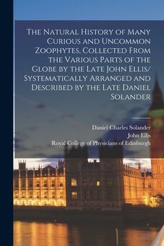 portada The Natural History of Many Curious and Uncommon Zoophytes, Collected From the Various Parts of the Globe by the Late John Ellis/ Systematically Arran (en Inglés)