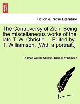 portada the controversy of zion. being the miscellaneous works of the late t. w. christie ... edited by t. williamson. [with a portrait.] (en Inglés)