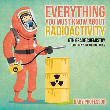 portada Everything You Must Know about Radioactivity 6th Grade Chemistry Children's Chemistry Books (en Inglés)