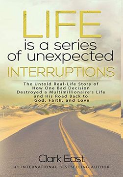 portada Life is a Series of Unexpected Interruptions: The Untold Real-Life Story of how one bad Decision Destroyed a Multimillionaires Life and his Road Back to God, Faith, and Love (en Inglés)
