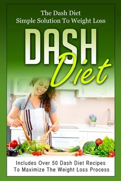 portada Dash Diet: The Dash Diet Simple Solution To Weight Loss - Includes Over 50 Dash Diet Recipes To Maximize The Weight Loss Process (in English)