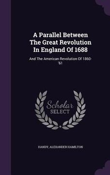 portada A Parallel Between The Great Revolution In England Of 1688: And The American Revolution Of 1860-'61