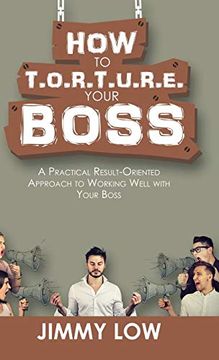 portada How to T. O. R. T. U. R. E. Your Boss: A Practical Result-Oriented Approach to Working Well With Your Boss (en Inglés)
