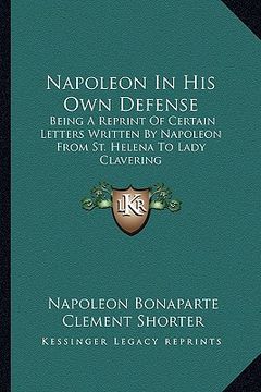 portada napoleon in his own defense: being a reprint of certain letters written by napoleon from st. helena to lady clavering